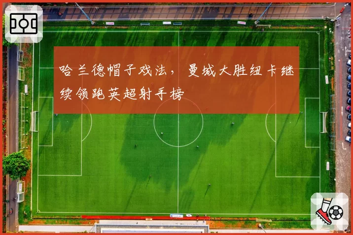 哈兰德帽子戏法，曼城大胜纽卡继续领跑英超射手榜