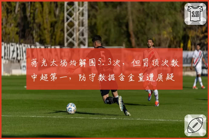 蒋光太场均解围5.3次,但冒顶次数中超第一,防守数据含金量遭质疑