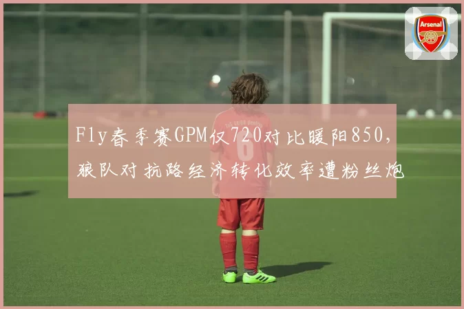 Fly春季赛GPM仅720对比暖阳850，狼队对抗路经济转化效率遭粉丝炮轰