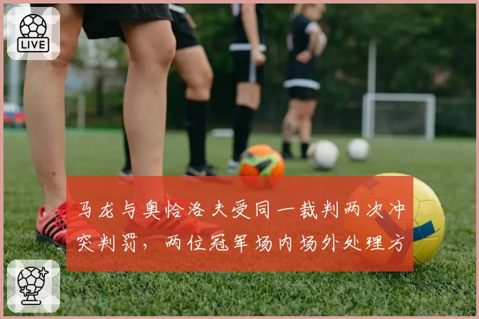 马龙与奥恰洛夫受同一裁判两次冲突判罚,两位冠军场内场外处理方式迥异