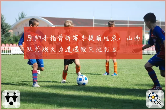 原帅手指骨折赛季提前结束，山西队外线火力遭遇毁灭性打击