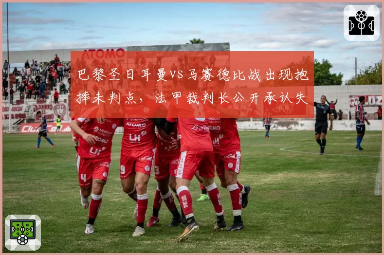 巴黎圣日耳曼vs马赛德比战出现抱摔未判点，法甲裁判长公开承认失误