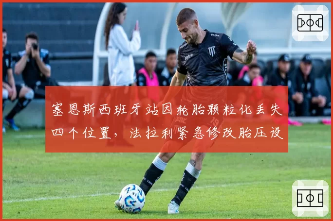 塞恩斯西班牙站因轮胎颗粒化丢失四个位置，法拉利紧急修改胎压设定