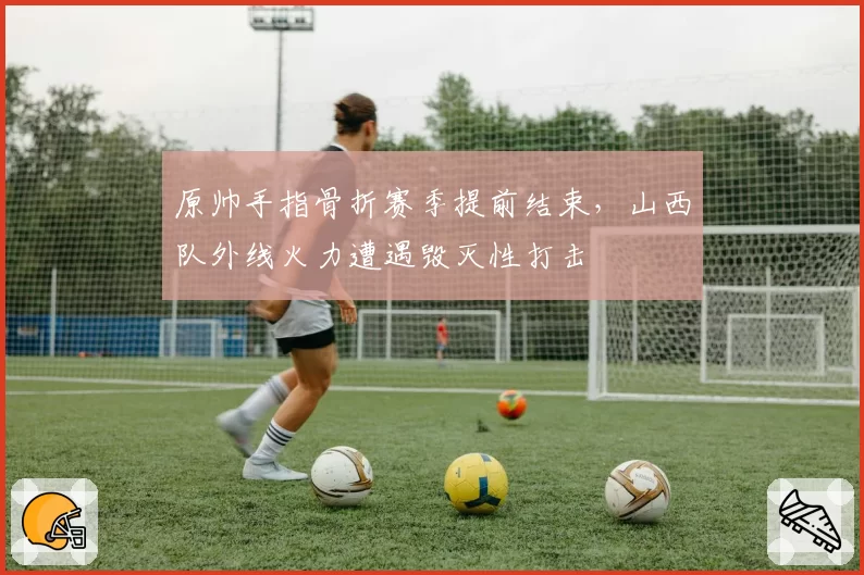 原帅手指骨折赛季提前结束，山西队外线火力遭遇毁灭性打击