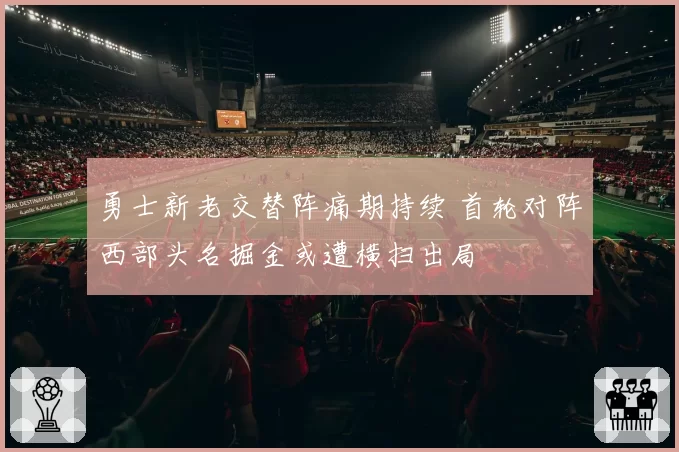 勇士新老交替阵痛期持续 首轮对阵西部头名掘金或遭横扫出局