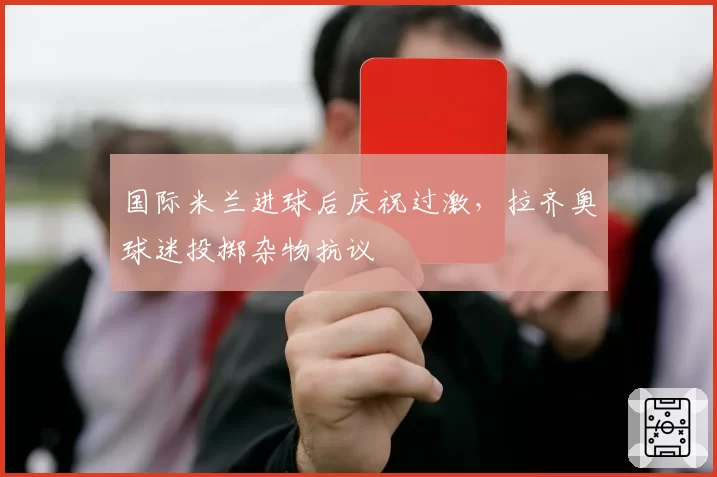 国际米兰进球后庆祝过激，拉齐奥球迷投掷杂物抗议