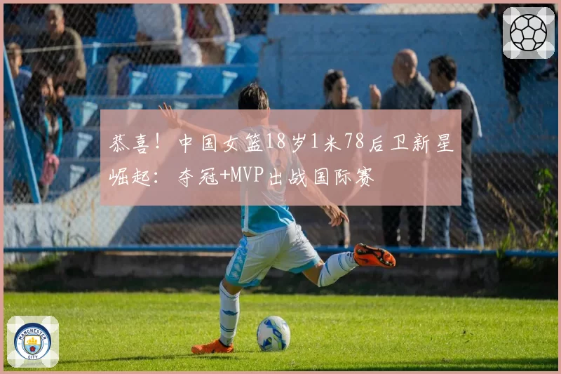 恭喜！中国女篮18岁1米78后卫新星崛起：夺冠+MVP出战国际赛