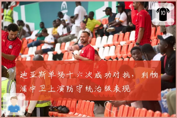 迪亚斯单场十六次成功对抗,利物浦中卫上演防守统治级表现