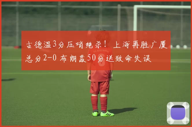 古德温3分压哨绝杀！上海再胜广厦总分2-0 布朗轰50分送致命失误