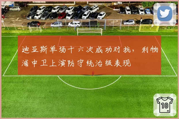 迪亚斯单场十六次成功对抗，利物浦中卫上演防守统治级表现