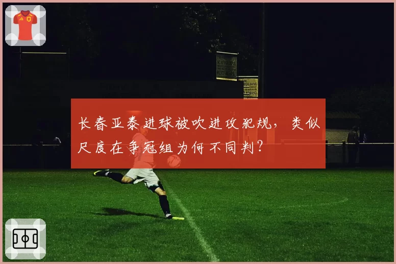 长春亚泰进球被吹进攻犯规,类似尺度在争冠组为何不同判?