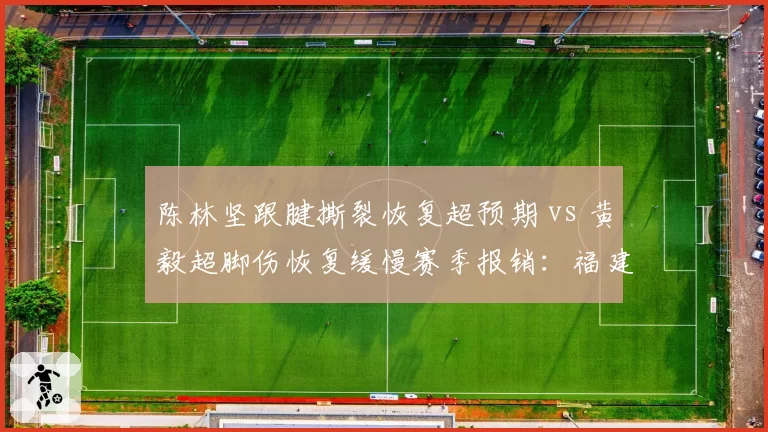 陈林坚跟腱撕裂恢复超预期 vs 黄毅超脚伤恢复缓慢赛季报销：福建锋线康复两极分化